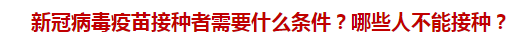 新冠病毒疫苗接種者需要什么條件？哪些人不能接種？