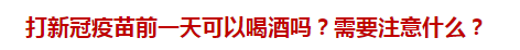 打新冠疫苗前一天可以喝酒嗎？需要注意什么？