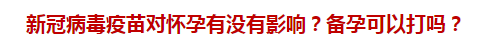 新冠病毒疫苗對(duì)懷孕有沒有影響？備孕可以打嗎？