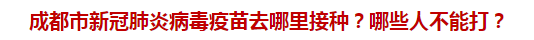 成都市新冠肺炎病毒疫苗去哪里接種？哪些人不能打？