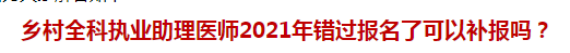 鄉(xiāng)村全科執(zhí)業(yè)助理醫(yī)師2021年錯過報名了可以補(bǔ)報嗎？