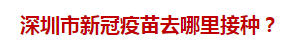 深圳市新冠疫苗去哪里接種？