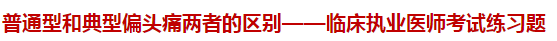 普通型和典型偏頭痛兩者的區(qū)別——臨床執(zhí)業(yè)醫(yī)師考試練習(xí)題