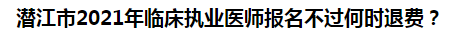 潛江市2021年臨床執(zhí)業(yè)醫(yī)師報名不過何時退費？