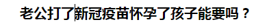 老公打了新冠疫苗懷孕了孩子能要嗎？