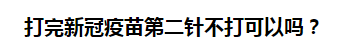 打完新冠疫苗第二針不打可以嗎？