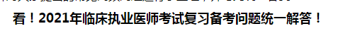 看！2021年臨床執(zhí)業(yè)醫(yī)師考試復習備考問題統(tǒng)一解答！