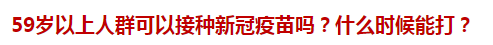 59歲以上人群可以接種新冠疫苗嗎？什么時(shí)候能打？