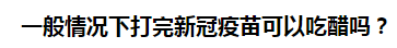 一般情況下打完新冠疫苗可以吃醋嗎？