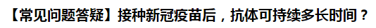 【常見問題答疑】接種新冠疫苗后，抗體可持續(xù)多長(zhǎng)時(shí)間？