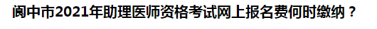 閬中市2021年助理醫(yī)師資格考試網(wǎng)上報名費何時繳納？