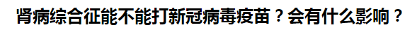 腎病綜合征能不能打新冠病毒疫苗？會(huì)有什么影響？