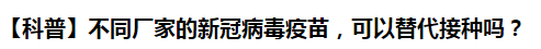 【科普】不同廠家的新冠病毒疫苗，可以替代接種嗎？