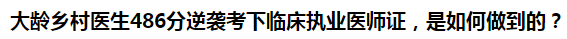 大齡鄉(xiāng)村醫(yī)生486分逆襲考下臨床執(zhí)業(yè)醫(yī)師證，是如何做到的？