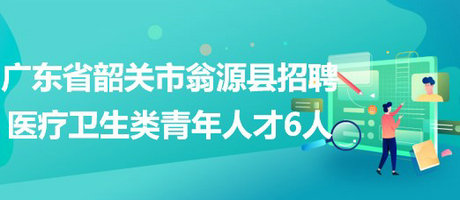 廣東省韶關市翁源縣2023年校園招聘醫(yī)療衛(wèi)生類青年人才6人