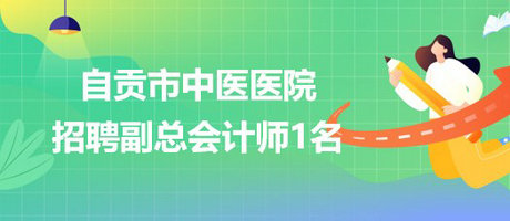 四川省自貢市中醫(yī)醫(yī)院2023年4月招聘副總會(huì)計(jì)師1名