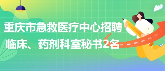 重慶市急救醫(yī)療中心招聘臨床、藥劑科室秘書2名