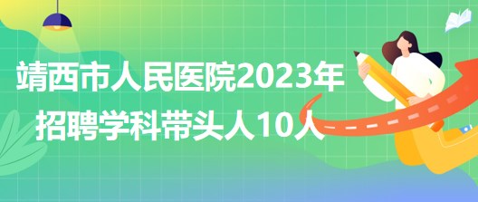 廣西百色市靖西市人民醫(yī)院2023年招聘學科帶頭人10人