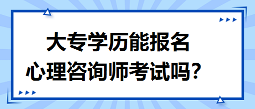 大專學歷能報名心理咨詢師考試嗎？