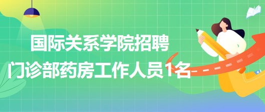 國際關(guān)系學(xué)院2023年招聘門診部藥房工作人員1名