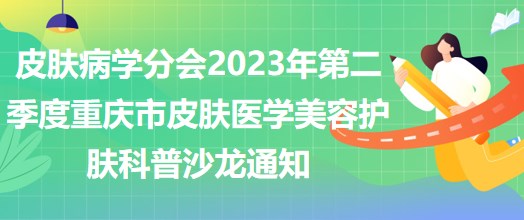 皮膚病學(xué)分會2023年第二季度重慶市皮膚醫(yī)學(xué)美容護(hù)膚科普沙龍通知