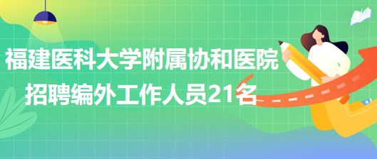 福建醫(yī)科大學附屬協(xié)和醫(yī)院招聘編外合同制工作人員21名