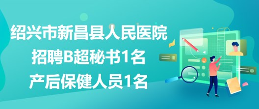 浙江省紹興市新昌縣人民醫(yī)院招聘B超秘書1名、產(chǎn)后保健人員1名