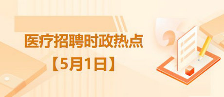 醫(yī)療衛(wèi)生招聘時事政治：2023年5月1日時政熱點整理