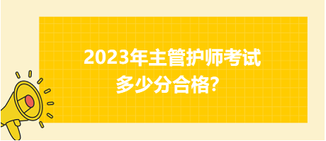 2023年主管護(hù)師職稱考試多少分合格？