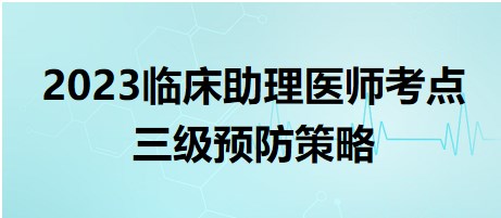 2023臨床助理醫(yī)師考點(diǎn)三級預(yù)防策略