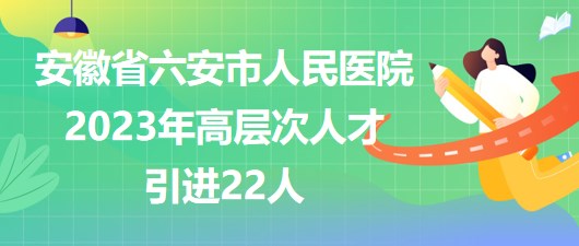 安徽省六安市人民醫(yī)院2023年高層次人才引進22人