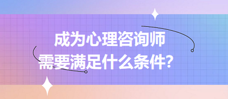 成為心理咨詢師需要滿足什么條件？