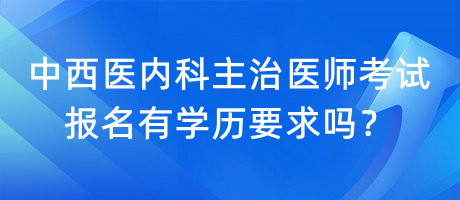 中西醫(yī)內(nèi)科主治醫(yī)師考試報(bào)名有學(xué)歷要求嗎？