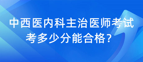 中西醫(yī)內(nèi)科主治醫(yī)師考試考多少分能合格？