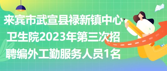 來賓市武宣縣祿新鎮(zhèn)中心衛(wèi)生院2023年第三次招聘編外工勤服務(wù)人員1名