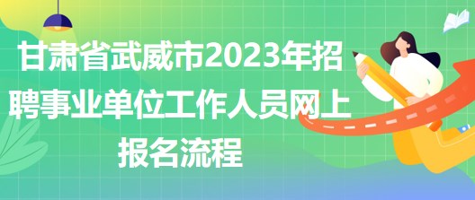 甘肅省武威市2023年招聘事業(yè)單位工作人員網(wǎng)上報名流程