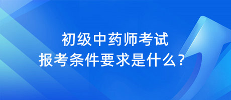 初級中藥師考試報(bào)考條件要求是什么？