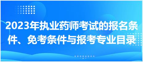 2023年執(zhí)業(yè)藥師考試的報名條件、免考條件與報考專業(yè)目錄！