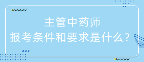 主管中藥師的報考條件和要求是什么？