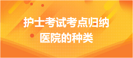 醫(yī)院的種類(lèi)-2024護(hù)士考試考點(diǎn)歸納