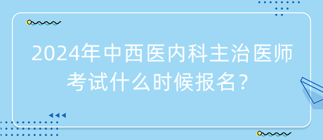 2024年中西醫(yī)內(nèi)科主治醫(yī)師考試什么時(shí)候報(bào)名？