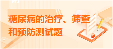 糖尿病的治療、篩查和預(yù)防測(cè)試題