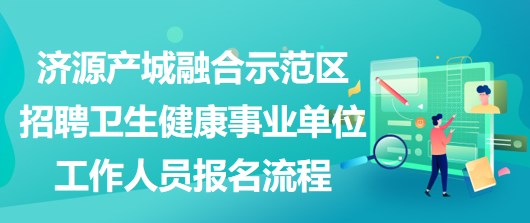 濟(jì)源產(chǎn)城融合示范區(qū)招聘衛(wèi)生健康事業(yè)單位工作人員報名流程