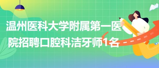 溫州醫(yī)科大學(xué)附屬第一醫(yī)院2023年招聘口腔科非編潔牙師1名