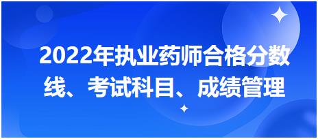 浙江2022年執(zhí)業(yè)藥師合格分數線、考試科目、成績管理？