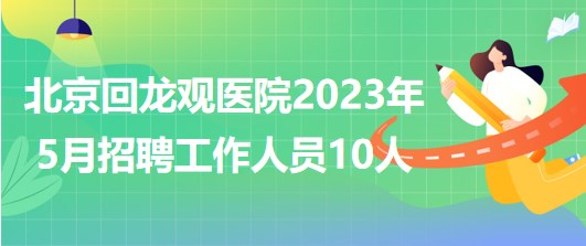 北京回龍觀醫(yī)院2023年5月招聘工作人員10人