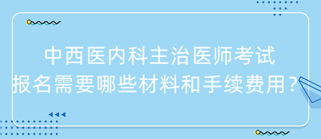 中西醫(yī)內(nèi)科主治醫(yī)師考試報名需要哪些材料和手續(xù)費用？