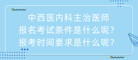 中西醫(yī)內(nèi)科主治醫(yī)師報名考試條件是什么呢？報考時間要求是什么呢？