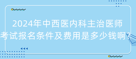 2024年中西醫(yī)內(nèi)科主治醫(yī)師考試報名條件及費用是多少錢??？