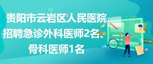 貴陽市云巖區(qū)人民醫(yī)院招聘急診外科醫(yī)師2名、骨科醫(yī)師1名